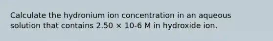 Calculate the hydronium ion concentration in an aqueous solution that contains 2.50 × 10-6 M in hydroxide ion.