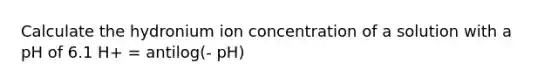 Calculate the hydronium ion concentration of a solution with a pH of 6.1 H+ = antilog(- pH)