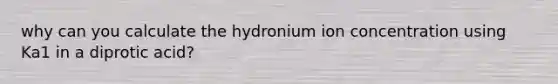 why can you calculate the hydronium ion concentration using Ka1 in a diprotic acid?