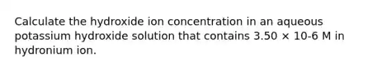 Calculate the hydroxide ion concentration in an aqueous potassium hydroxide solution that contains 3.50 × 10-6 M in hydronium ion.