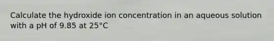 Calculate the hydroxide ion concentration in an aqueous solution with a pH of 9.85 at 25°C