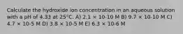 Calculate the hydroxide ion concentration in an aqueous solution with a pH of 4.33 at 25°C. A) 2.1 × 10-10 M B) 9.7 × 10-10 M C) 4.7 × 10-5 M D) 3.8 × 10-5 M E) 6.3 × 10-6 M