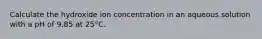 Calculate the hydroxide ion concentration in an aqueous solution with a pH of 9.85 at 25°C.