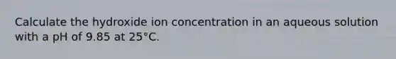 Calculate the hydroxide ion concentration in an aqueous solution with a pH of 9.85 at 25°C.