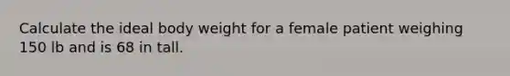 Calculate the ideal body weight for a female patient weighing 150 lb and is 68 in tall.