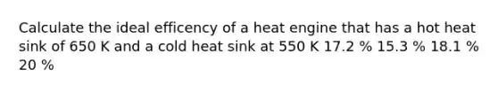 Calculate the ideal efficency of a heat engine that has a hot heat sink of 650 K and a cold heat sink at 550 K 17.2 % 15.3 % 18.1 % 20 %