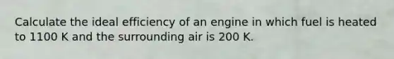 Calculate the ideal efficiency of an engine in which fuel is heated to 1100 K and the surrounding air is 200 K.