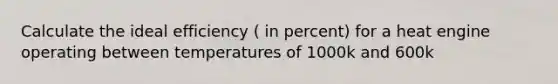 Calculate the ideal efficiency ( in percent) for a heat engine operating between temperatures of 1000k and 600k