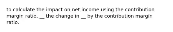 to calculate the impact on net income using the contribution margin ratio, __ the change in __ by the contribution margin ratio.