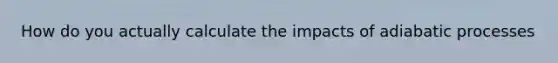 How do you actually calculate the impacts of adiabatic processes