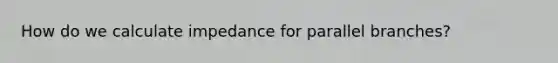 How do we calculate impedance for parallel branches?