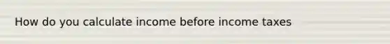 How do you calculate income before income taxes