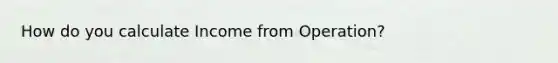 How do you calculate Income from Operation?