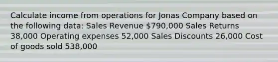 Calculate income from operations for Jonas Company based on the following data: Sales Revenue 790,000 Sales Returns 38,000 Operating expenses 52,000 <a href='https://www.questionai.com/knowledge/kUgZVsLhgj-sales-discounts' class='anchor-knowledge'>sales discounts</a> 26,000 Cost of goods sold 538,000