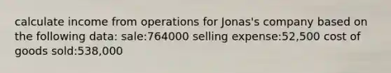 calculate income from operations for Jonas's company based on the following data: sale:764000 selling expense:52,500 cost of goods sold:538,000