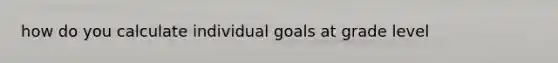 how do you calculate individual goals at grade level