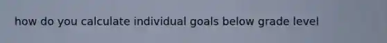 how do you calculate individual goals below grade level