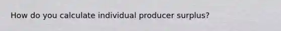 How do you calculate individual producer surplus?