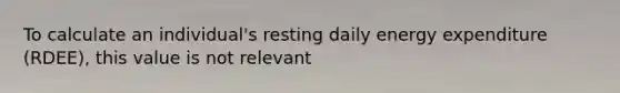 To calculate an individual's resting daily energy expenditure (RDEE), this value is not relevant