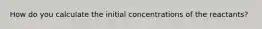 How do you calculate the initial concentrations of the reactants?