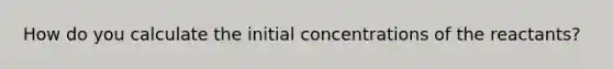 How do you calculate the initial concentrations of the reactants?