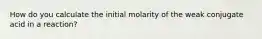 How do you calculate the initial molarity of the weak conjugate acid in a reaction?