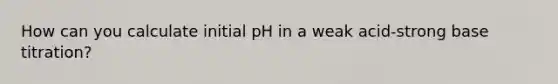 How can you calculate initial pH in a weak acid-strong base titration?