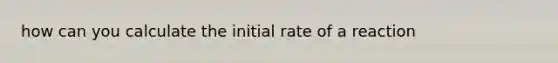 how can you calculate the initial rate of a reaction