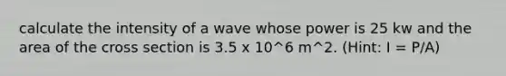 calculate the intensity of a wave whose power is 25 kw and the area of the cross section is 3.5 x 10^6 m^2. (Hint: I = P/A)