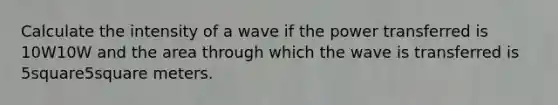 Calculate the intensity of a wave if the power transferred is 10W10W and the area through which the wave is transferred is 5square5square meters.