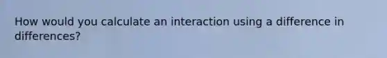 How would you calculate an interaction using a difference in differences?