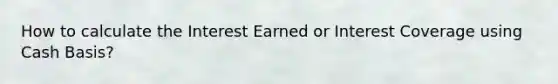 How to calculate the Interest Earned or Interest Coverage using Cash Basis?