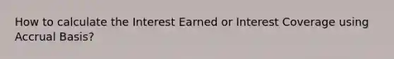 How to calculate the Interest Earned or Interest Coverage using Accrual Basis?