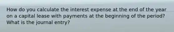 How do you calculate the interest expense at the end of the year on a capital lease with payments at the beginning of the period? What is the journal entry?