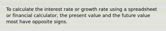 To calculate the interest rate or growth rate using a spreadsheet or financial calculator, the present value and the future value most have opposite signs.