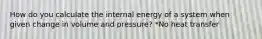 How do you calculate the internal energy of a system when given change in volume and pressure? *No heat transfer