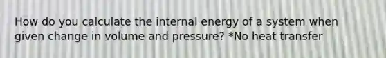 How do you calculate the internal energy of a system when given change in volume and pressure? *No heat transfer