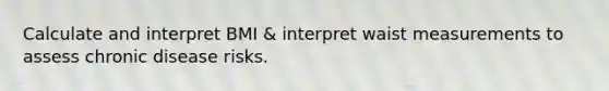 Calculate and interpret BMI & interpret waist measurements to assess chronic disease risks.