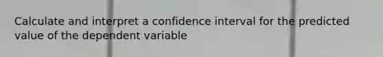 Calculate and interpret a confidence interval for the predicted value of the dependent variable