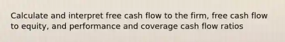 Calculate and interpret free cash flow to the firm, free cash flow to equity, and performance and coverage cash flow ratios