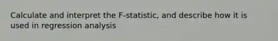 Calculate and interpret the F-statistic, and describe how it is used in regression analysis