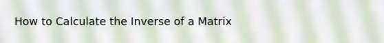 How to Calculate the Inverse of a Matrix