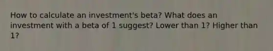 How to calculate an investment's beta? What does an investment with a beta of 1 suggest? Lower than 1? Higher than 1?