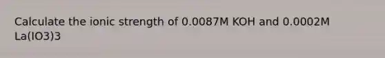 Calculate the ionic strength of 0.0087M KOH and 0.0002M La(IO3)3