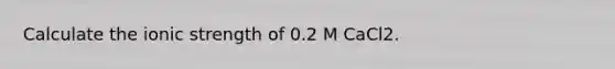 Calculate the ionic strength of 0.2 M CaCl2.