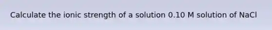 Calculate the ionic strength of a solution 0.10 M solution of NaCl