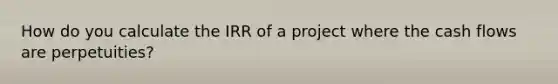 How do you calculate the IRR of a project where the cash flows are perpetuities?