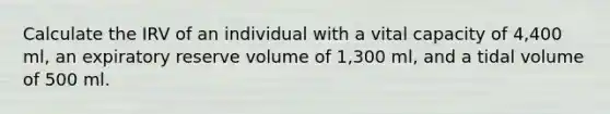 Calculate the IRV of an individual with a vital capacity of 4,400 ml, an expiratory reserve volume of 1,300 ml, and a tidal volume of 500 ml.