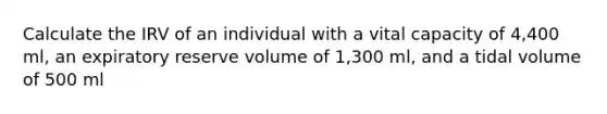 Calculate the IRV of an individual with a vital capacity of 4,400 ml, an expiratory reserve volume of 1,300 ml, and a tidal volume of 500 ml