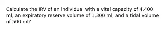 Calculate the IRV of an individual with a vital capacity of 4,400 ml, an expiratory reserve volume of 1,300 ml, and a tidal volume of 500 ml?